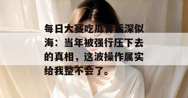 每日大赛吃瓜背后深似海：当年被强行压下去的真相，这波操作属实给我整不会了。