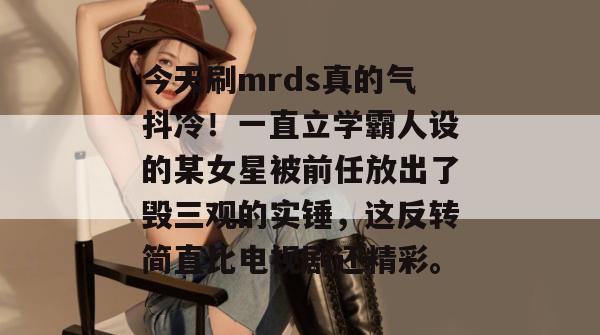 今天刷mrds真的气抖冷！一直立学霸人设的某女星被前任放出了毁三观的实锤，这反转简直比电视剧还精彩。