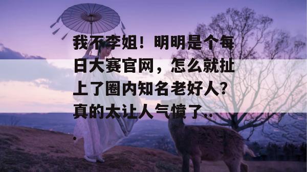 我不李姐！明明是个每日大赛官网，怎么就扯上了圈内知名老好人？真的太让人气愤了...